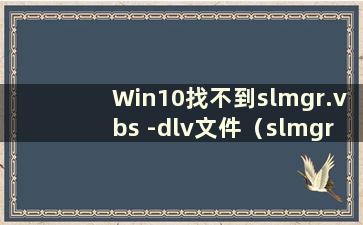 Win10找不到slmgr.vbs -dlv文件（slmgr.vbs -dlv 找不到文件）